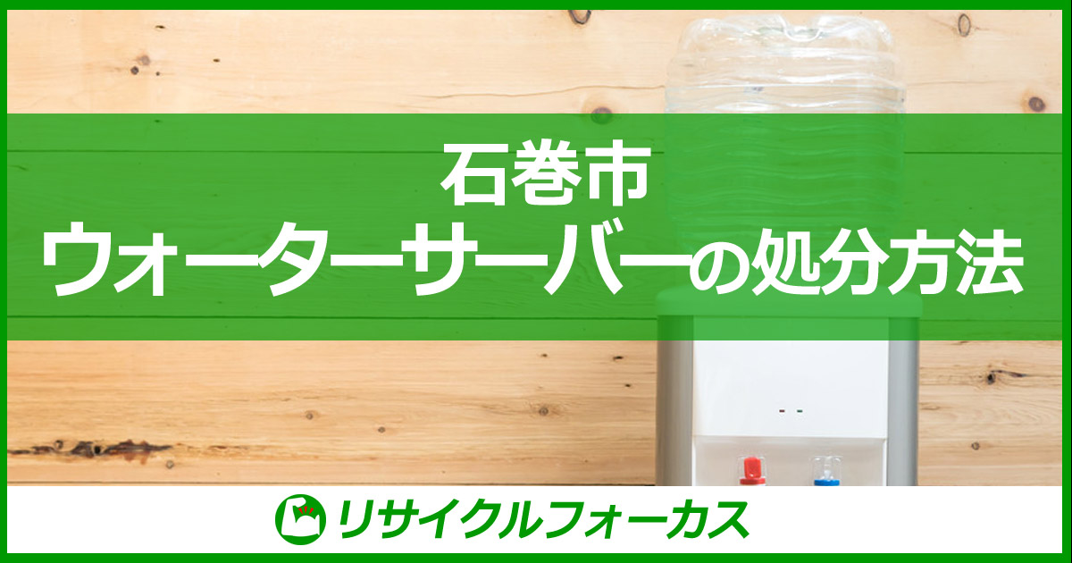 石巻市のウォーターサーバーの捨て方、処分方法、処分費用を紹介！