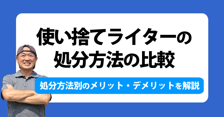 使い捨てライターの処分方法の比較。使い捨てライターの処分方法別のメリット、デメリットを解説します。